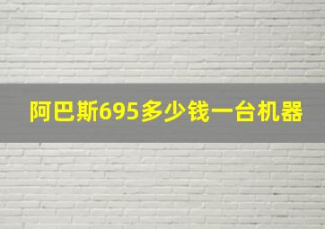 阿巴斯695多少钱一台机器