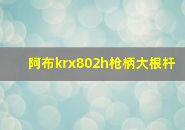 阿布krx802h枪柄大根杆