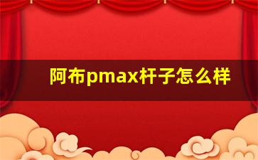 阿布pmax杆子怎么样