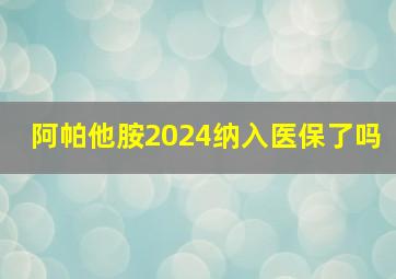 阿帕他胺2024纳入医保了吗