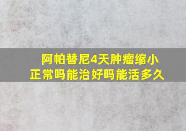 阿帕替尼4天肿瘤缩小正常吗能治好吗能活多久