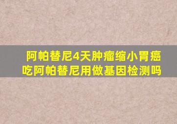 阿帕替尼4天肿瘤缩小胃癌吃阿帕替尼用做基因检测吗