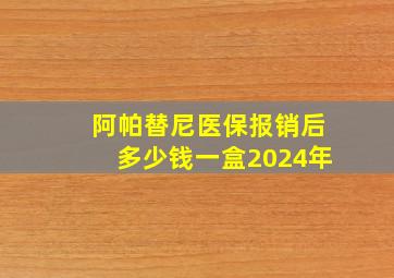 阿帕替尼医保报销后多少钱一盒2024年