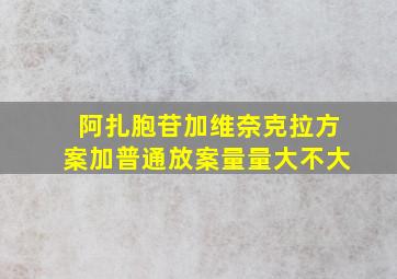 阿扎胞苷加维奈克拉方案加普通放案量量大不大