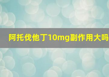 阿托伐他丁10mg副作用大吗