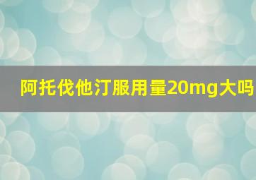 阿托伐他汀服用量20mg大吗