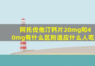 阿托伐他汀钙片20mg和40mg有什么区别适应什么人吃