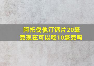 阿托伐他汀钙片20毫克现在可以吃10毫克吗