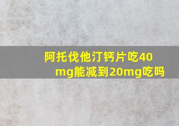 阿托伐他汀钙片吃40mg能减到20mg吃吗