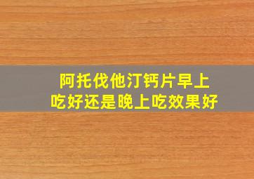 阿托伐他汀钙片早上吃好还是晚上吃效果好