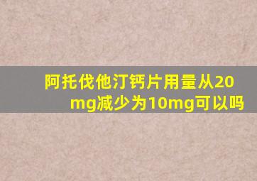 阿托伐他汀钙片用量从20mg减少为10mg可以吗