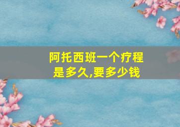 阿托西班一个疗程是多久,要多少钱