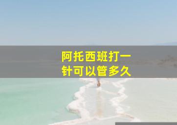 阿托西班打一针可以管多久