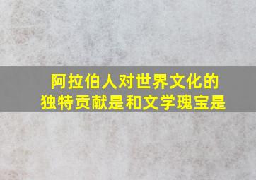 阿拉伯人对世界文化的独特贡献是和文学瑰宝是