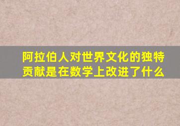 阿拉伯人对世界文化的独特贡献是在数学上改进了什么