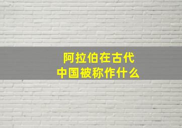 阿拉伯在古代中国被称作什么