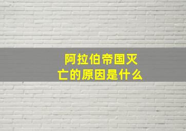 阿拉伯帝国灭亡的原因是什么