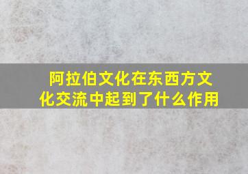 阿拉伯文化在东西方文化交流中起到了什么作用