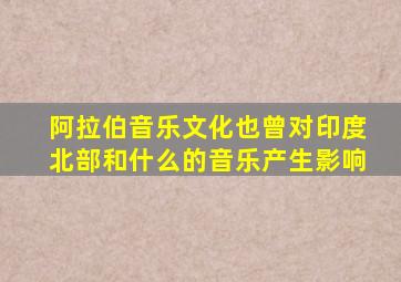 阿拉伯音乐文化也曾对印度北部和什么的音乐产生影响