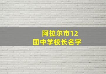 阿拉尔市12团中学校长名字