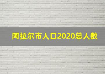 阿拉尔市人口2020总人数