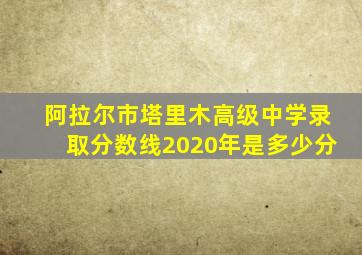 阿拉尔市塔里木高级中学录取分数线2020年是多少分