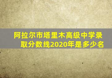 阿拉尔市塔里木高级中学录取分数线2020年是多少名