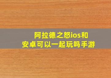 阿拉德之怒ios和安卓可以一起玩吗手游