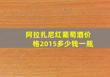 阿拉扎尼红葡萄酒价格2015多少钱一瓶