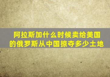 阿拉斯加什么时候卖给美国的俄罗斯从中国掠夺多少土地