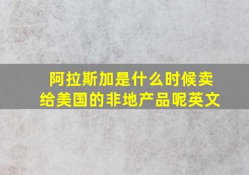 阿拉斯加是什么时候卖给美国的非地产品呢英文