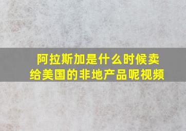 阿拉斯加是什么时候卖给美国的非地产品呢视频