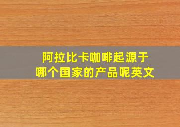 阿拉比卡咖啡起源于哪个国家的产品呢英文