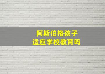 阿斯伯格孩子适应学校教育吗