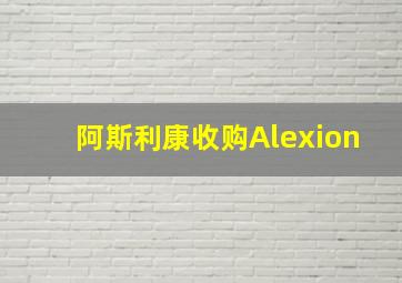 阿斯利康收购Alexion