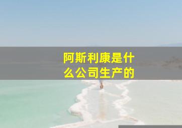 阿斯利康是什么公司生产的