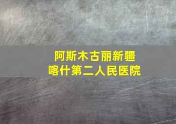 阿斯木古丽新疆喀什第二人民医院