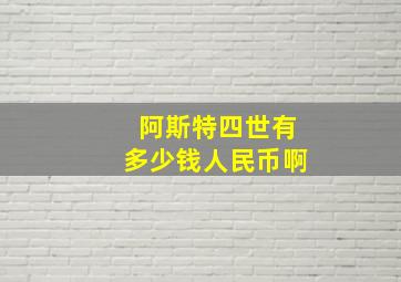 阿斯特四世有多少钱人民币啊