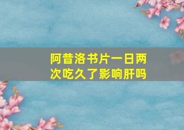 阿昔洛书片一日两次吃久了影响肝吗