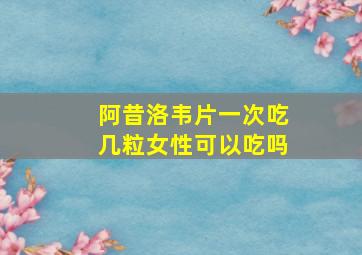 阿昔洛韦片一次吃几粒女性可以吃吗