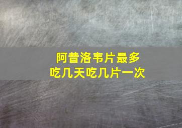 阿昔洛韦片最多吃几天吃几片一次