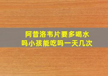 阿昔洛韦片要多喝水吗小孩能吃吗一天几次