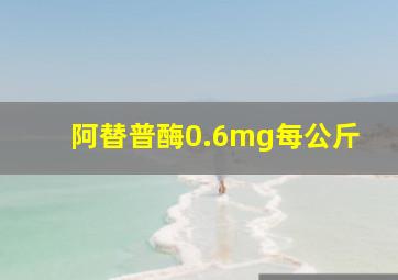 阿替普酶0.6mg每公斤