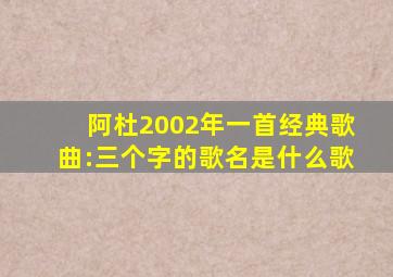 阿杜2002年一首经典歌曲:三个字的歌名是什么歌