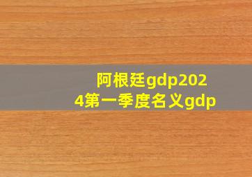 阿根廷gdp2024第一季度名义gdp