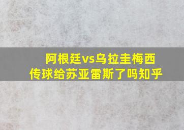 阿根廷vs乌拉圭梅西传球给苏亚雷斯了吗知乎