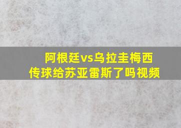 阿根廷vs乌拉圭梅西传球给苏亚雷斯了吗视频