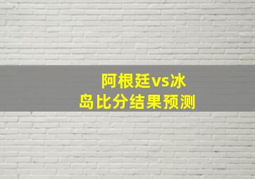 阿根廷vs冰岛比分结果预测