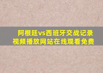 阿根廷vs西班牙交战记录视频播放网站在线观看免费