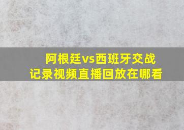 阿根廷vs西班牙交战记录视频直播回放在哪看